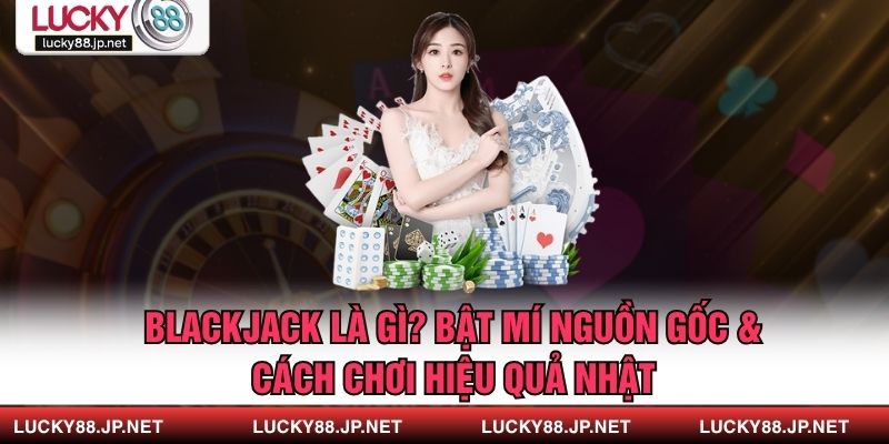 Blackjack Là Gì? Bật Mí Nguồn Gốc & Cách Chơi Hiệu Quả Nhật