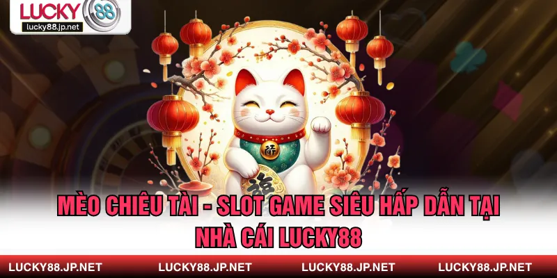 Mèo Chiêu Tài - Slot Game Siêu Hấp Dẫn Tại Nhà Cái LUCKY88