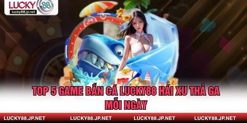 Top 5 Game Bắn Cá Lucky88 Hái Xu Thả Ga Mỗi Ngày